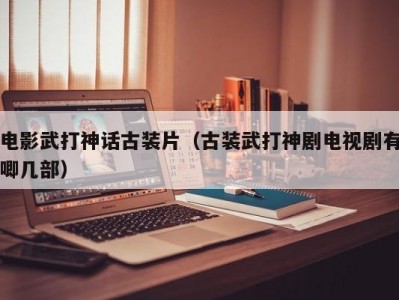 电影武打神话古装片（古装武打神剧电视剧有唧几部）