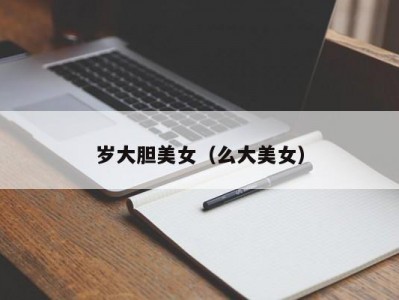 岁大胆美女（么大美女）