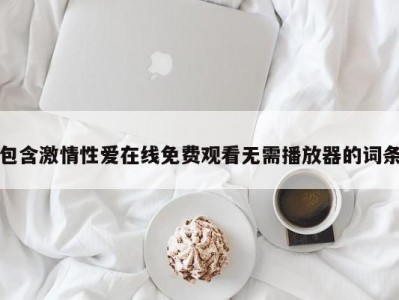 包含激情性爱在线免费观看无需播放器的词条