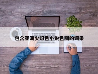 包含亚洲少妇色小说色图的词条