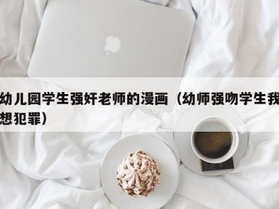 幼儿园学生强奸老师的漫画（幼师强吻学生我想犯罪）
