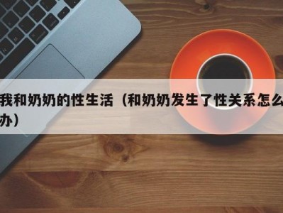 我和奶奶的性生活（和奶奶发生了性关系怎么办）