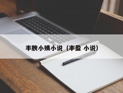 丰腴小姨小说（丰盈 小说）