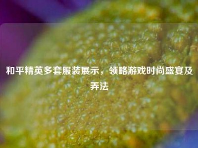 和平精英多套服装展示，领略游戏时尚盛宴及弄法