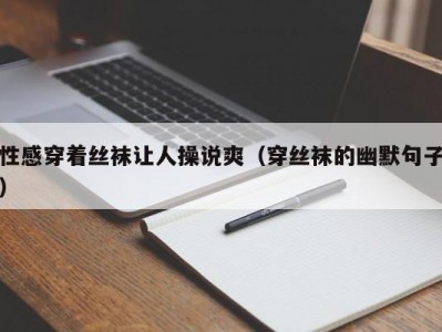 性感穿着丝袜让人操说爽（穿丝袜的幽默句子）