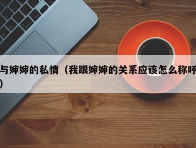 与婶婶的私情（我跟婶婶的关系应该怎么称呼）
