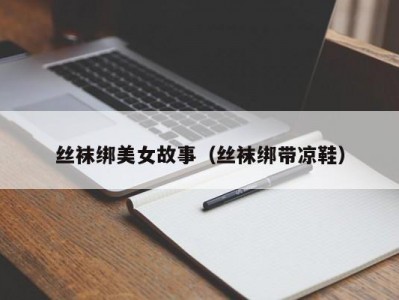 丝袜绑美女故事（丝袜绑带凉鞋）