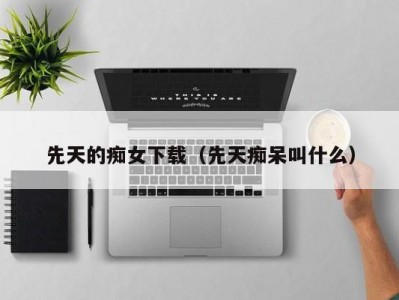 先天的痴女下载（先天痴呆叫什么）