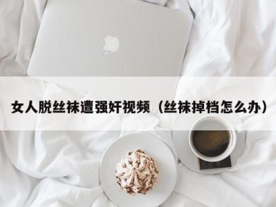 女人脱丝袜遭强奸视频（丝袜掉档怎么办）