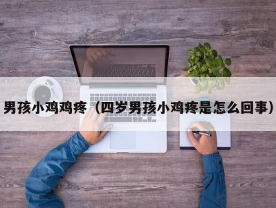 男孩小鸡鸡疼（四岁男孩小鸡疼是怎么回事）