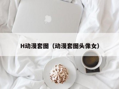 H动漫套图（动漫套图头像女）