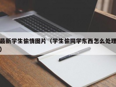 最新学生偷情图片（学生偷同学东西怎么处理）