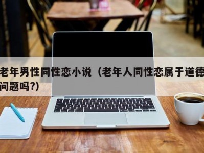 老年男性同性恋小说（老年人同性恋属于道德问题吗?）