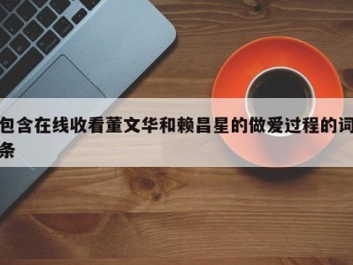 包含在线收看董文华和赖昌星的做爱过程的词条