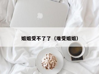 姐姐受不了了（难受姐姐）