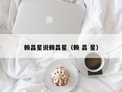 赖昌星说赖昌星（赖 昌 星）