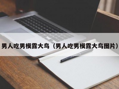 男人吃男模露大鸟（男人吃男模露大鸟图片）