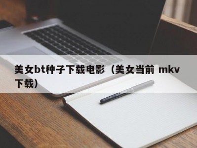 美女bt种子下载电影（美女当前 mkv 下载）