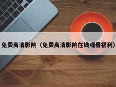 免费高清影院（免费高清影院在线观看福利）