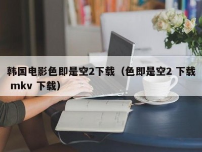 韩国电影色即是空2下载（色即是空2 下载 mkv 下载）