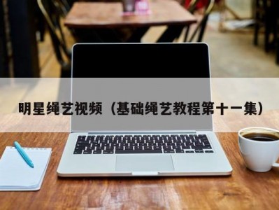 明星绳艺视频（基础绳艺教程第十一集）