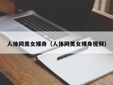 人体网美女裸身（人体网美女裸身视频）
