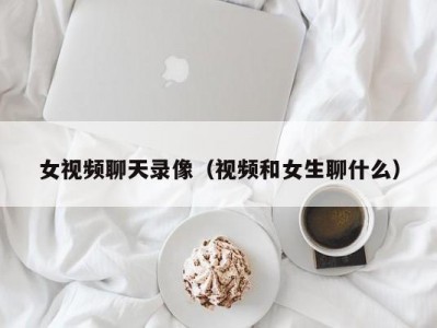 女视频聊天录像（视频和女生聊什么）