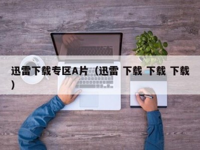 迅雷下载专区A片（迅雷 下载 下载 下载）