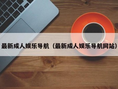 最新成人娱乐导航（最新成人娱乐导航网站）