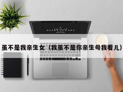 虽不是我亲生女（我虽不是你亲生母我看儿）