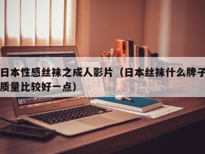 日本性感丝袜之成人影片（日本丝袜什么牌子质量比较好一点）