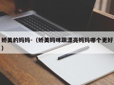 娇美的妈妈-（娇美妈咪跟漂亮妈妈哪个更好）