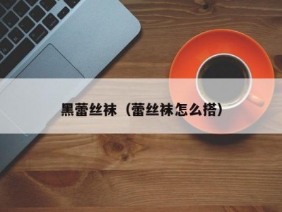 黑蕾丝袜（蕾丝袜怎么搭）
