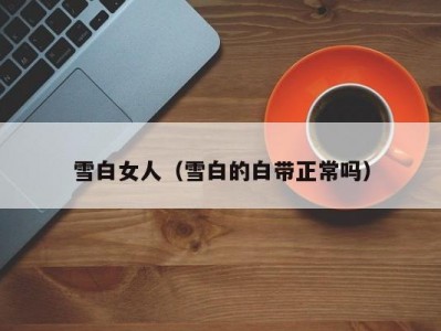 雪白女人（雪白的白带正常吗）