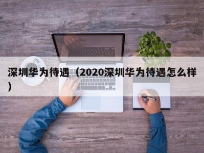 深圳华为待遇（2020深圳华为待遇怎么样）