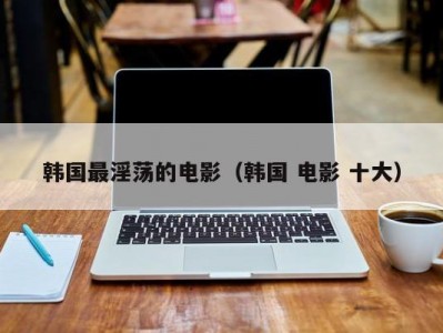 韩国最淫荡的电影（韩国 电影 十大）