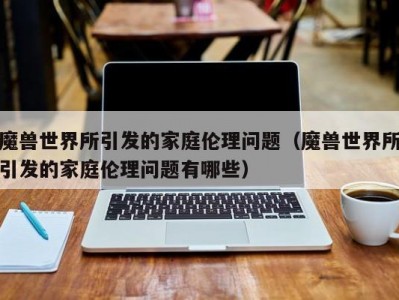 魔兽世界所引发的家庭伦理问题（魔兽世界所引发的家庭伦理问题有哪些）