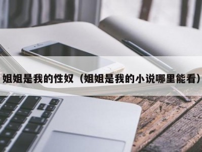 姐姐是我的性奴（姐姐是我的小说哪里能看）