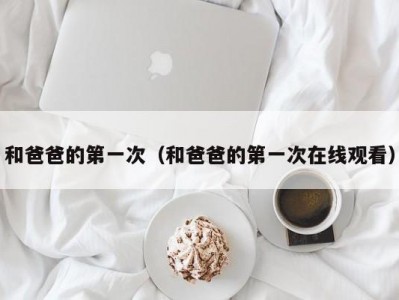 和爸爸的第一次（和爸爸的第一次在线观看）