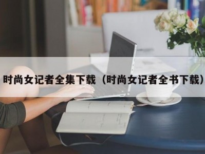 时尚女记者全集下载（时尚女记者全书下载）