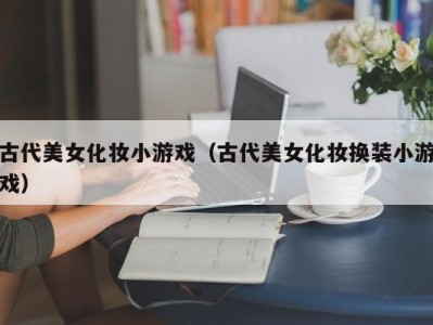 古代美女化妆小游戏（古代美女化妆换装小游戏）