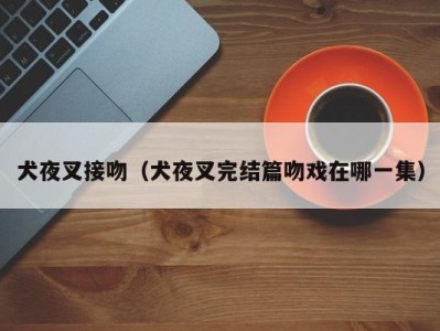 犬夜叉接吻（犬夜叉完结篇吻戏在哪一集）