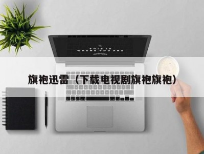 旗袍迅雷（下载电视剧旗袍旗袍）