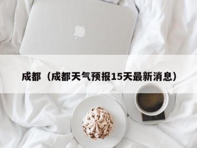 成都（成都天气预报15天最新消息）