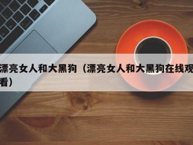 漂亮女人和大黑狗（漂亮女人和大黑狗在线观看）
