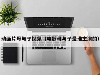 动画片母与子视频（电影母与子是谁主演的）
