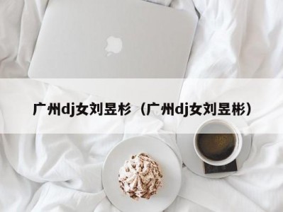 广州dj女刘昱杉（广州dj女刘昱彬）