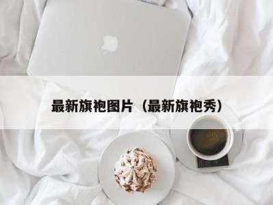 最新旗袍图片（最新旗袍秀）