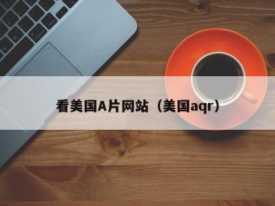 看美国A片网站（美国aqr）