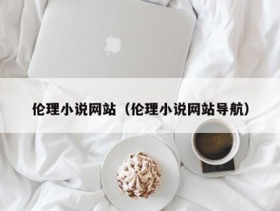 伦理小说网站（伦理小说网站导航）